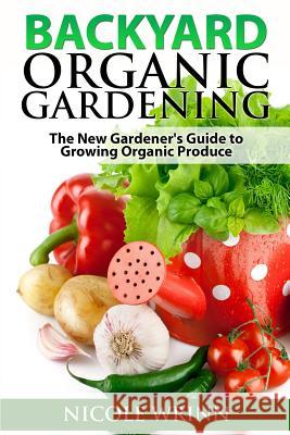 Backyard Organic Gardening: The New Gardener's Guide to Growing Organic Produce Nicole Wrinn 9781499353730 Createspace - książka