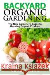 Backyard Organic Gardening: The New Gardener's Guide to Growing Organic Produce Nicole Wrinn 9781499353730 Createspace