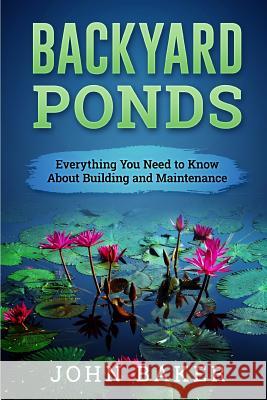 Backyard Ponds - Everything You Need to Know About Building and Maintenance Baker, John 9781537672359 Createspace Independent Publishing Platform - książka