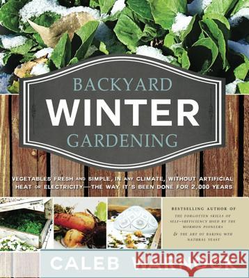 Backyard Winter Gardening: Vegetables Fresh and Simple, in Any Climate, Without Artificial Heat or Electricity - The Way It's Been Done for 2,000 Caleb Warnock 9781462110940 Hobble Creek Press - książka