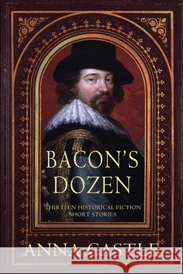 Bacon's Dozen: Thirteen Historical Fiction Short Stories Anna Castle 9781945382376 Anna Castle - książka