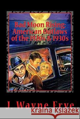 Bad Moon Rising: American Outlaws of the Roaring 1920's and 1930's: A Look at the Good, the Bad and the Ugly Who Defied Authority Wayne Frye 9781928183297 Peninsula Publishing - książka