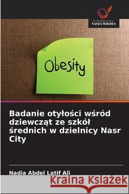 Badanie otylosci wsród dziewczat ze szkól srednich w dzielnicy Nasr City Abdel Latif Ali, Nadia 9786209062070 Wydawnictwo Nasza Wiedza - książka