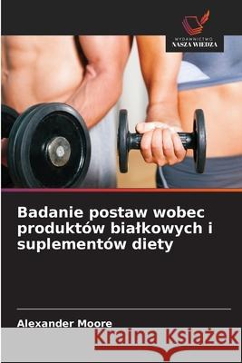 Badanie postaw wobec produktów bialkowych i suplementów diety Moore, Alexander 9786202497947 Wydawnictwo Nasza Wiedza - książka