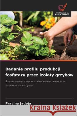 Badanie profilu produkcji fosfatazy przez izolaty grzybów Jadeja, Pravina 9786209253218 Wydawnictwo Nasza Wiedza - książka