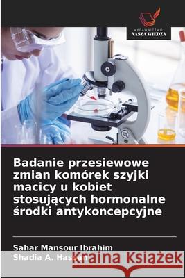 Badanie przesiewowe zmian komórek szyjki macicy u kobiet stosujacych hormonalne srodki antykoncepcyjne Mansour Ibrahim, Sahar, A. Hassan, Shadia 9786202421256 Wydawnictwo Nasza Wiedza - książka