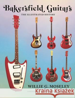 Bakersfield Guitars: The Illustrated History Willie Moseley 9781493060627 Backbeat Books - książka