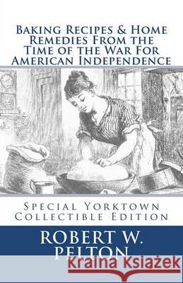 Baking Recipes & Home Remedies From the Time of the War For American Independence: A Unique Collection of Recpes & Remedies Used in the Homes of Signe Pelton, Robert W. 9781456461980 Createspace - książka