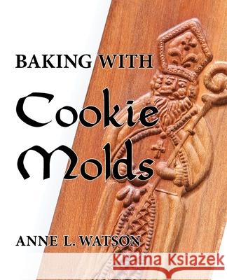 Baking with Cookie Molds: Secrets and Recipes for Making Amazing Handcrafted Cookies for Your Christmas, Holiday, Wedding, Tea, Party, Swap, Exchange, or Everyday Treat Anne L Watson, Aaron Shepard 9781620355077 Shepard Publications - książka