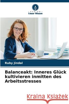 Balanceakt: Inneres Gl?ck kultivieren inmitten des Arbeitsstresses Ruby Jindal 9786207753765 Verlag Unser Wissen - książka