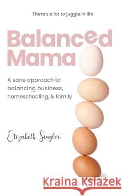 Balanced Mama: A sane approach to balancing business, homeschooling & family Elizabeth Singler 9781735714035 Elizabeth Singler - książka