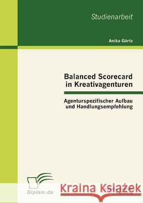 Balanced Scorecard in Kreativagenturen: Agenturspezifischer Aufbau und Handlungsempfehlung Görtz, Anika 9783863412081 Bachelor + Master Publishing - książka