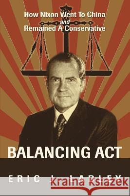 Balancing Act: How Nixon Went To China And Remained A Conservative Ladley, Eric J. 9780595444304 iUniverse - książka