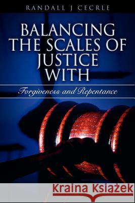 BALANCING THE SCALES OF JUSTICE With Forgiveness and Repentance Randall J Cecrle 9781602660403 Xulon Press - książka