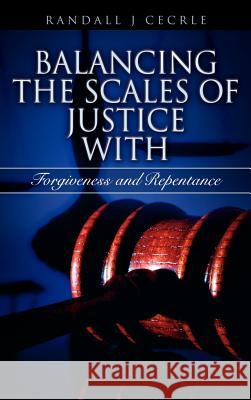 BALANCING THE SCALES OF JUSTICE With Forgiveness and Repentance Randall J Cecrle 9781602660410 Xulon Press - książka