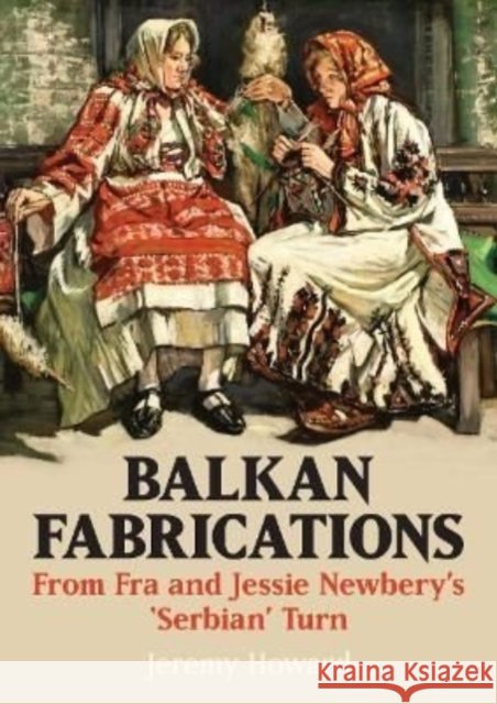 Balkan Fabrications: From Fra and Jessie Newbery’s ‘Serbian’ Turn Jeremy Howard 9781911408840 Sansom & Co - książka
