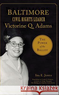 Baltimore Civil Rights Leader Victorine Q. Adams: The Power of the Ballot Ida E. Jones Larry S. Gibson Author of 