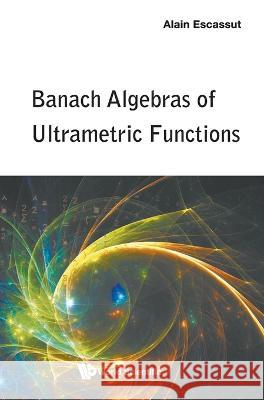 Banach Algebras of Ultrametric Functions Alain Escassut 9789811251658 World Scientific Publishing Company - książka