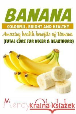 Banana: Colorful, Bright and Healthy: Total Cure for Ulcer and Heartburn. Amazing Health Benefits of Banana Mercy Obidake 9781985259454 Createspace Independent Publishing Platform - książka