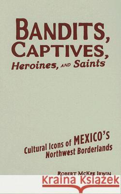 Bandits, Captives, Heroines, and Saints : Cultural Icons of Mexico's Northwest Borderlands Robert McKee Irwin 9780816648566 University of Minnesota Press - książka