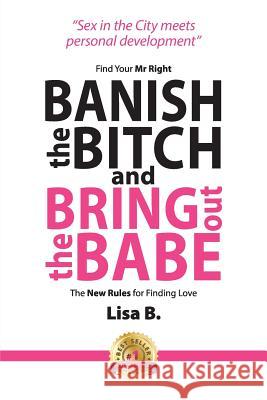 Banish The Bitch And Bring Out The Babe: Find Your Mr Right. The New Rules For Finding Love B, Lisa 9781925471052 Lisa B Group Pty Ltd - książka