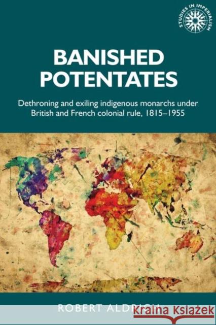 Banished Potentates: Dethroning and Exiling Indigenous Monarchs Under British and French Colonial Rule, 1815-1955 Robert Aldrich 9780719099731 Manchester University Press - książka