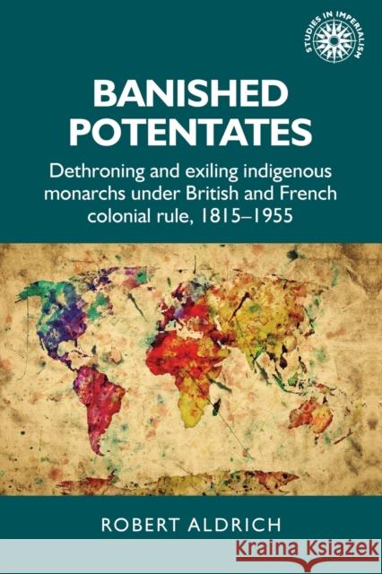Banished Potentates: Dethroning and Exiling Indigenous Monarchs Under British and French Colonial Rule, 1815-1955 Robert Aldrich 9781526151667 Manchester University Press - książka