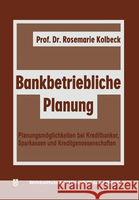 Bankbetriebliche Planung: Planungsmöglichkeiten Bei Kreditbanken, Sparkassen U. Kreditgenossenschaften Kolbeck, Rosemarie 9783663020370 Gabler Verlag - książka