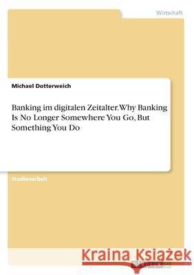 Banking im digitalen Zeitalter. Why Banking Is No Longer Somewhere You Go, But Something You Do Michael Dotterweich 9783346151377 Grin Verlag - książka