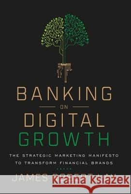 Banking on Digital Growth: The Strategic Marketing Manifesto to Transform Financial Brands James Robert Lay 9781544507729 Lioncrest Publishing - książka