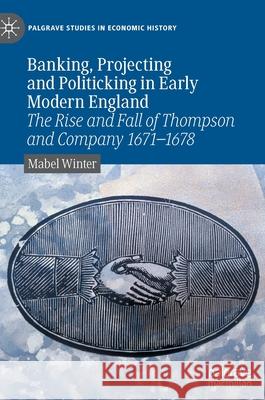 Banking, Projecting and Politicking in Early Modern England: The Rise and Fall of Thompson and Company 1671‒1678 Winter, Mabel 9783030905699 Springer Nature Switzerland AG - książka