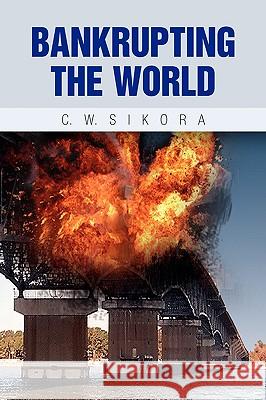 Bankrupting the World C. W. Sikora 9781436377423 Xlibris Corporation - książka
