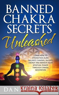 Banned Chakra Secrets Unleashed: Learn How To Strengthen Aura, Balance Chakras, Radiate Energy And Awaken Your Spiritual Power Through Chakra Meditati Smith, Daniel 9781514825822 Createspace - książka