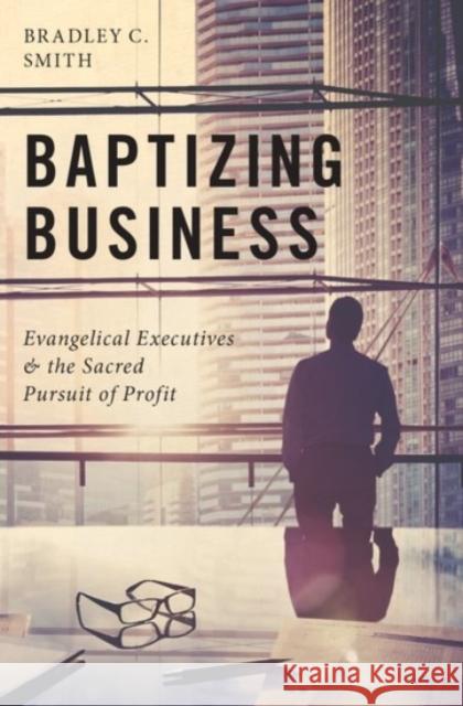 Baptizing Business: Evangelical Executives and the Sacred Pursuit of Profit Bradley C. Smith 9780190055776 Oxford University Press, USA - książka