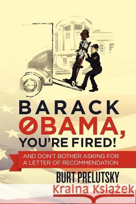 Barack Obama, You're Fired!: And Don't Bother Asking for a Letter of Recommendation Burt Prelutsky Bernard Goldberg 9781478130192 Createspace Independent Publishing Platform - książka