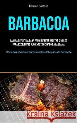 Barbacoa: La guía definitiva para principiantes recetas simples para excelentes alimentos cocinados a la llama (Comenzó con las Santana, Germán 9781990207716 Micheal kannedy - książka