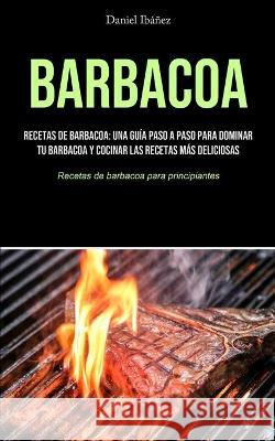 Barbacoa: Recetas de barbacoa: una guía paso a paso para dominar tu barbacoa y cocinar las recetas más deliciosas (Recetas de ba Ibáñez, Daniel 9781990207723 Micheal kannedy - książka