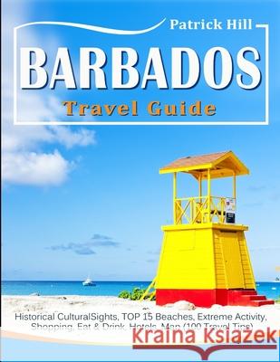 BARBADOS Travel Guide: Historical Cultural Sights, TOP 15 Beaches, Extreme Activity, Shopping, Eat & Drink, Hotels, Map (100 Travel Tips) Patrick Hill 9781702481564 Independently Published - książka
