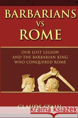 Barbarians Vs Rome: Our Lost Legion And The Barbarian King Who Conquered Rome Claude Stahl 9781999353094 Midealuck Ltd - książka