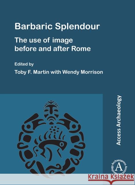 Barbaric Splendour: The Use of Image Before and After Rome Toby F. Martin Wendy Morrison  9781789696592 Archaeopress - książka