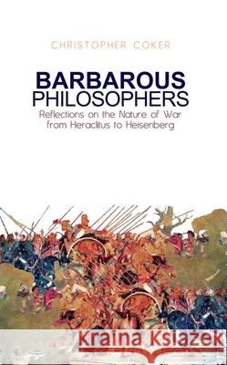 Barbarous Philosophers: Reflections on the Nature of War from Herclitus to Heisenberg Christopher Coker 9780199327249 Oxford University Press Publication - książka