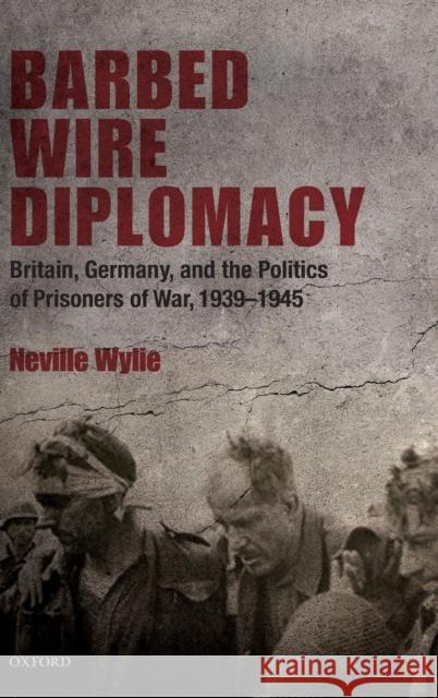 Barbed Wire Diplomacy: Britain, Germany, and the Politics of Prisoners of War, 1939-1945 Wylie, Neville 9780199547593 Oxford University Press, USA - książka