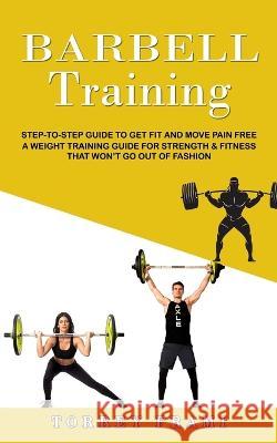 Barbell Training: Step-to-step Guide to Get Fit and Move Pain Free ( A Weight Training Guide for Strength & Fitness That Won\'t Go Out of Torrey Frami 9781774859810 Elena Holly - książka