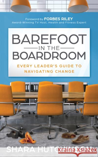 Barefoot in the Boardroom: Every Leader's Guide to Navigating Change Shara Hutchinson Forbes Riley 9781631958120 Morgan James Publishing - książka