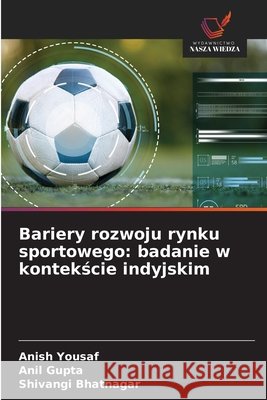 Bariery rozwoju rynku sportowego: badanie w kontekście indyjskim Anish Yousaf Anil Gupta Shivangi Bhatnagar 9786209273391 Wydawnictwo Nasza Wiedza - książka
