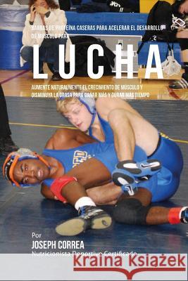 Barras de Proteina Caseras para Acelerar el Desarrollo de Musculo para Lucha: Aumente naturalmente el crecimiento de musculo y disminuya la grasa para Correa (Nutricionista Deportivo Certific 9781519761538 Createspace Independent Publishing Platform - książka