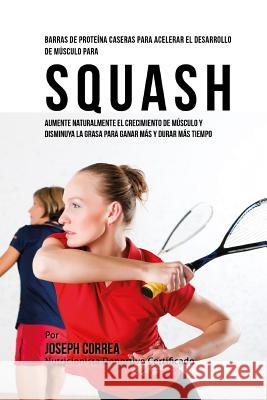 Barras de Proteina Caseras para Acelerar el Desarrollo de Musculo para Squash: Aumente naturalmente el crecimiento de musculo y disminuya la grasa par Correa (Nutricionista Deportivo Certific 9781519758880 Createspace Independent Publishing Platform - książka