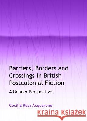 Barriers, Borders and Crossings in British Postcolonial Fiction: A Gender Perspective Cecilia Rosa Acquarone 9781443846707 Cambridge Scholars Publishing - książka