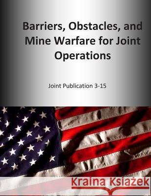 Barriers, Obstacles, and Mine Warfare for Joint Operations: Joint Publication 3-15 U. S. Joint Force Command 9781500544065 Createspace - książka