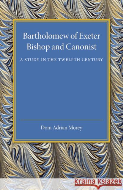 Bartholomew of Exeter: Bishop and Canonist - A Study in the Twelfth Century Dom Adrian Morey 9781107450684 Cambridge University Press - książka